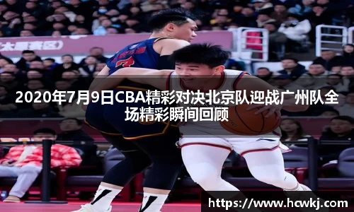 2020年7月9日CBA精彩对决北京队迎战广州队全场精彩瞬间回顾